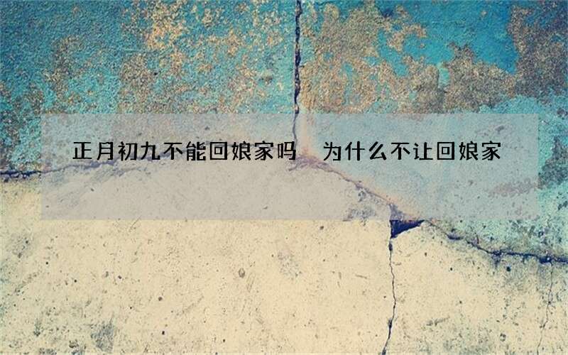 正月初九不能回娘家吗 为什么不让回娘家